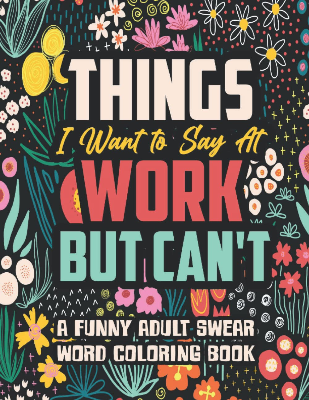 Things I Want to Say at Work but Can’T: a Funny and Snarky Swear Word Coloring Book for Adults with Stress Relieving Designs