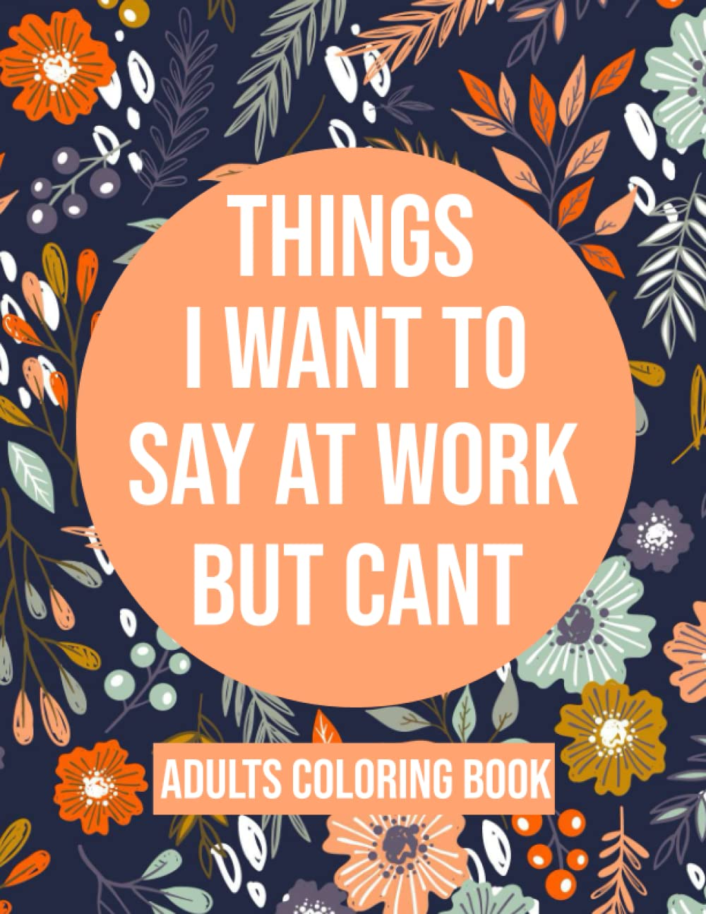 Things I Want to Say at Work but Cant Coloring Book: Adult Coloring Book with Funny Swear Words for Stress Relief – Sarcastic Gag Gift for Friends , Coworkers and Family .